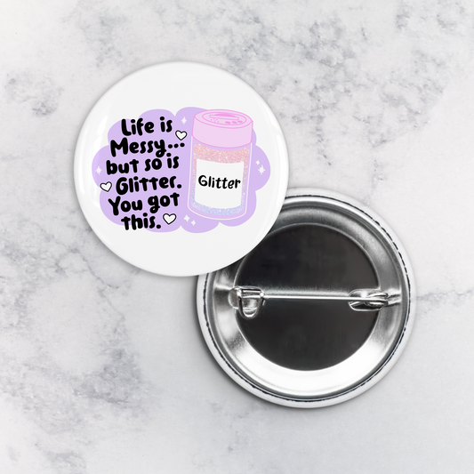 Pinback Button | Life is Messy but so is Glitter. You Got This.